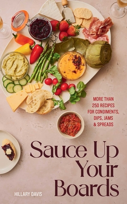 Sauce Up Your Boards: More Than 250 Recipes for Condiments, Dips, Jams & Spreads By Hillary Davis, Sheena Bates (Photographs by) Cover Image