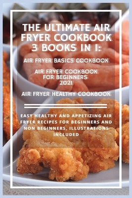 THE ULTIMATE AIR FRYER COOKBOOK 3 Books in 1: Easy healthy and appetizing air fryer recipes for beginners and non beginners, Illustrations included By Violet H. Scott Cover Image