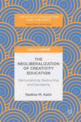 The Neoliberalization of Creativity Education: Democratizing, Destructing and Decreating By Nadine M. Kalin Cover Image
