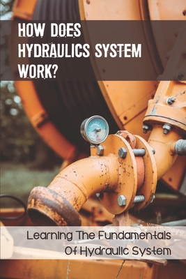 How Does Hydraulics System Work?: Learning The Fundamentals Of Hydraulic System: Hydraulics Basic Principles And Components Cover Image