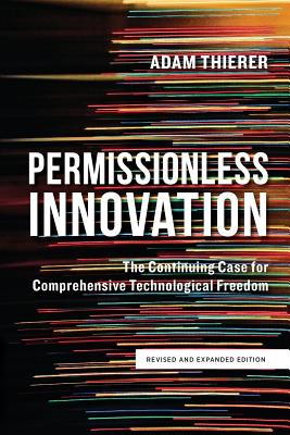 Permissionless Innovation: The Continuing Case for Comprehensive Technological Freedom (Revised and Expanded Edition)