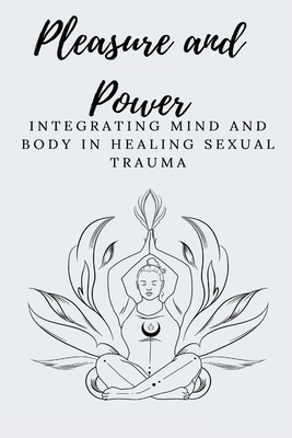 Pleasure and Power Integrating Mind and Body in Healing Sexual Trauma Cover Image