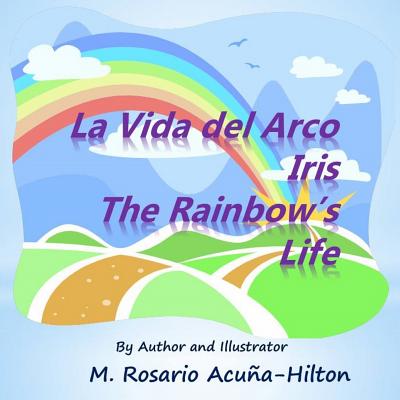 La Vida del Arco Iris / The Rainbow's Life By M. Rosario Acuna-Hilton (Illustrator), M. Rosario Acuna-Hilton, M. Rosario Acuna-Hilton (Editor) Cover Image