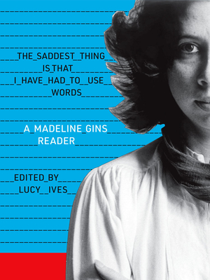 The Saddest Thing Is That I Have Had to Use Words: A Madeline Gins Reader By Madeline Gins, Lucy Ives (Editor), Lucy Ives (Introduction by) Cover Image