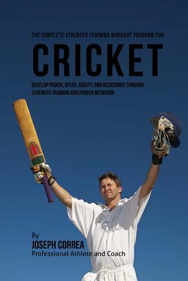 The Complete Strength Training Workout Program for Cricket: Develop power, speed, agility, and resistance through strength training and proper nutriti Cover Image