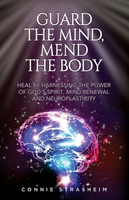 Guard the Mind, Mend the Body: Heal by Harnessing the Power of God's Spirit, Mind Renewal and Neuroplasticity Cover Image