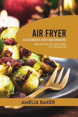 Air Fryer Cookbook for Beginners: Delicious and Low Carb Recipes for a Healthy Life Cover Image