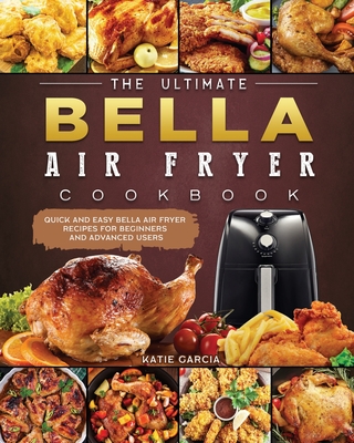 The Ultimate Bella Air Fryer Cookbook: Quick and Easy Bella Air Fryer Recipes for Beginners and Advanced Users Cover Image