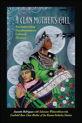 A Clan Mother's Call: Reconstructing Haudenosaunee Cultural Memory By Jeanette Rodriguez, Iakoiane Wakerahkats the (Contribution by) Cover Image