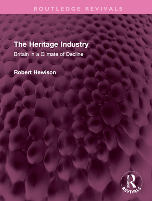 The Heritage Industry: Britain in a Climate of Decline (Routledge Revivals) By Robert Hewison Cover Image