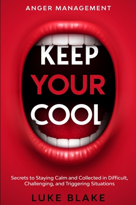Anger Management: KEEP YOUR COOL - Secrets to Staying Calm and Collected in Difficult, Challenging, and Triggering Situations By Luke Blake Cover Image