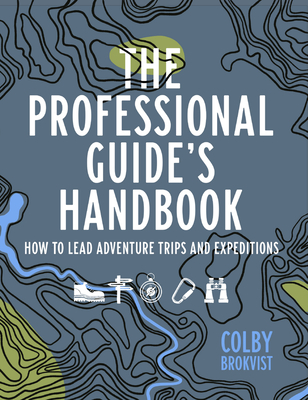 The Professional Guide's Handbook: How to Lead Adventure Travel Trips and Expeditions By Colby Brokvist Cover Image