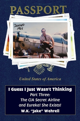 I Guess I Just Wasn't Thinking: Part Three: The CIA Secret Airline and Eureka! She Exists! By W. K. Jake Wehrell Cover Image