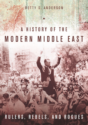A History of the Modern Middle East: Rulers, Rebels, and Rogues Cover Image