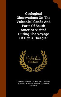 Geological Observations on the Volcanic Islands and Parts of South America Visited During the Voyage of H.M.S. Beagle By Charles Darwin, William Lonsdale, George Brettingham Sowerby (Created by) Cover Image