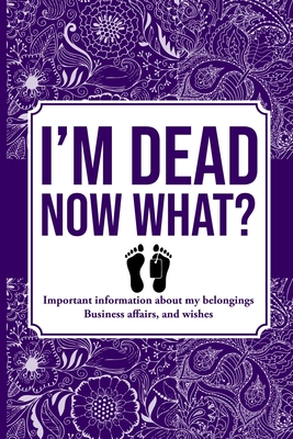 I'M DEAD NOW WHAT?, Important Information About My Belongings, Business Affairs, and Wishes Cover Image