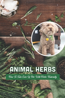 Animal Herbs: How To Take Care Of Pets With Herbs Naturally: Natural Herbal Remedies Cover Image