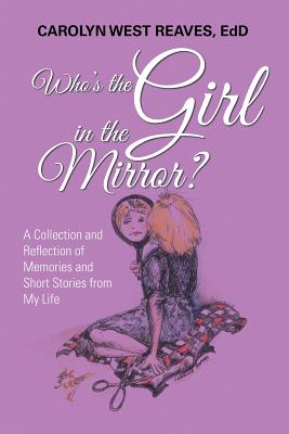 Who's the Girl in the Mirror?: A Collection and Reflection of Memories and Short Stories from My Life Cover Image