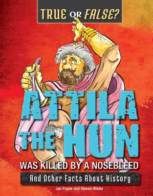 Attila the Hun Was Killed by a Nosebleed: And Other Facts about History (True or False?)