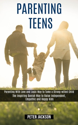 Parenting Teens: Parenting With Love and Logic Way to Tame a Strong-willed Child (The Inspiring Danish Way to Raise Independent, Empath By Peter Jackson Cover Image