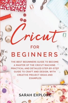 Cricut for Beginners: The Ultimate Beginners Guide to Become a Master of the Cricut Machine. Practical and Detailed Step-by-Step Guide to Cr Cover Image