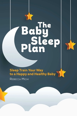 The Baby Sleep Plan: Sleep Train Your Way to a Happy and Healthy Baby By Rebecca Michi Cover Image