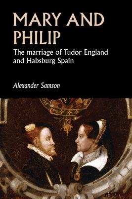 Mary and Philip: The Marriage of Tudor England and Habsburg Spain (Studies  in Early Modern European History)