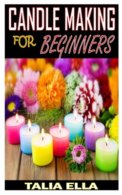 Candle Making for Beginners: Discover the complete guides on everything you need to know about candle making By Talia Ella Cover Image
