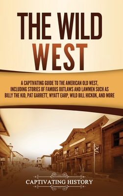 The Wild West: A Captivating Guide to the American Old West, Including Stories of Famous Outlaws and Lawmen Such as Billy the Kid, Pa By Captivating History Cover Image