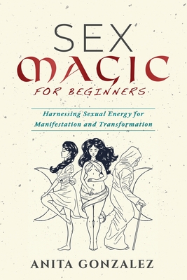 Sex Magic for Beginners: Harnessing Sexual Energy for Manifestation and Transformation Cover Image