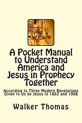 A Pocket Manual to Understand America and Jesus in Prophecy Together: According to Three Modern Revelations Given to Us by Jesus in 1852 and 1908 Cover Image