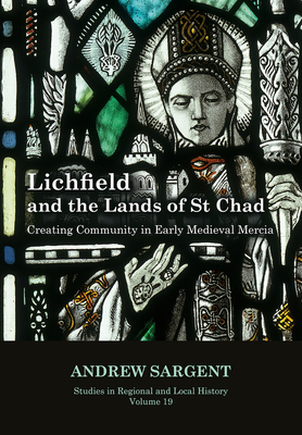 Lichfield and the Lands of St Chad: Creating Community in Early Medieval Mercia (Studies in Regional and Local History #19) By Andrew Sargent Cover Image