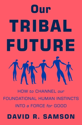 Our Tribal Future: How to Channel Our Foundational Human Instincts into a Force for Good By David R. Samson Cover Image