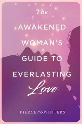 The Awakened Woman's Guide to Everlasting Love By Justin Patrick Pierce, Londin Angel Winters Cover Image