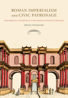 Roman Imperialism and Civic Patronage: Form, Meaning, and Ideology in Monumental Fountain Complexes