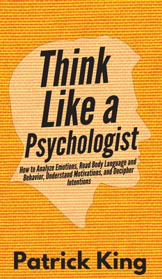 Think Like a Psychologist: How to Analyze Emotions, Read Body Language and Behavior, Understand Motivations, and Decipher Intentions By Patrick King Cover Image