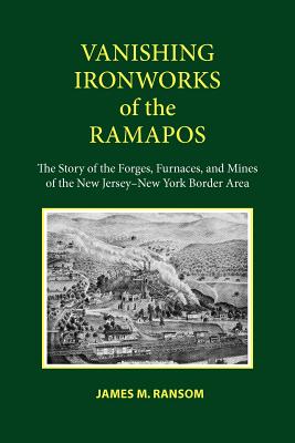 Vanishing Ironworks of the Ramapos: The Story of the Forges, Furnaces, and Mines of the New Jersey-New York Border Area Cover Image