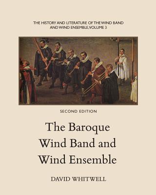 The History and Literature of the Wind Band and Wind Ensemble: The Baroque Wind Band and Wind Ensemble By Craig Dabelstein (Editor), David Whitwell Cover Image