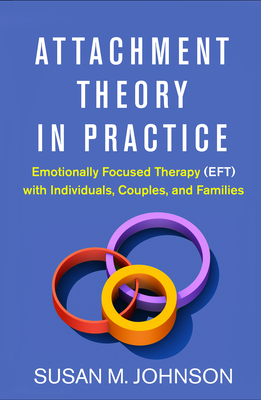 Attachment Theory in Practice: Emotionally Focused Therapy (EFT) with Individuals, Couples, and Families By Susan M. Johnson, EdD Cover Image