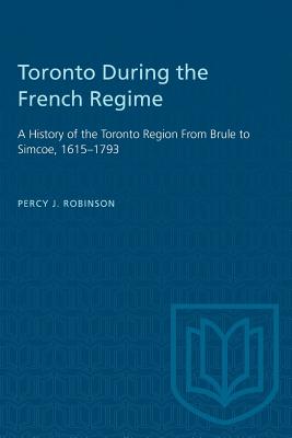Toronto During the French Regime: A History of the Toronto Region From Brule to Simcoe, 1615-1793 (Heritage) By Percy J. Robinson Cover Image