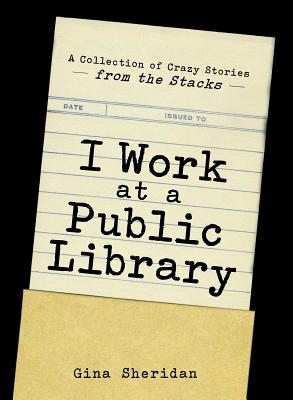 I Work At A Public Library: A Collection of Crazy Stories from the Stacks By Gina Sheridan Cover Image