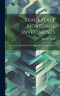 Real Estate Mortgage Investments: A Discussion Of Real Estate Mortgage Investments In Chicago By John P. Marsh Cover Image