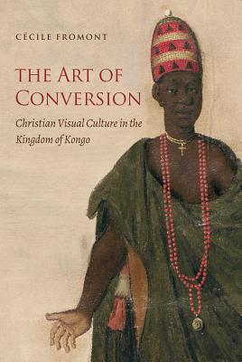 The Art of Conversion: Christian Visual Culture in the Kingdom of Kongo (Published by the Omohundro Institute of Early American Histo) By Cécile Fromont Cover Image