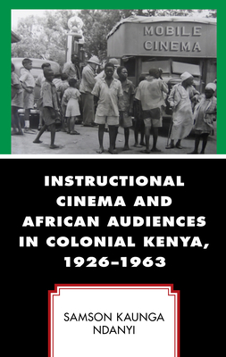Instructional Cinema and African Audiences in Colonial Kenya, 1926-1963 By Samson Kaunga Ndanyi Cover Image