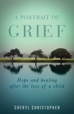 A Portrait of Grief: Hope and healing after the loss of a child By Cheryl Christopher Cover Image