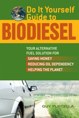 Do It Yourself Guide to Biodiesel: Your Alternative Fuel Solution for Saving Money, Reducing Oil Dependency, and Helping the Planet By Guy Purcella Cover Image