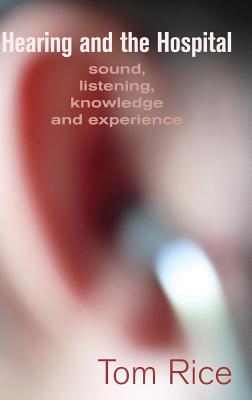 Hearing and the Hospital: Sound, Listening, Knowledge and Experience By Tom Rice Cover Image