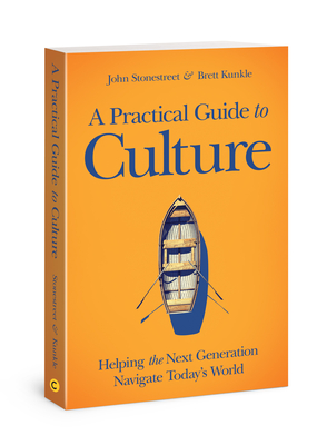 A Practical Guide to Culture: Helping the Next Generation Navigate Today's World By John Stonestreet, Brett Kunkle Cover Image