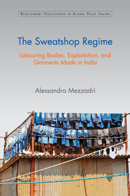 The Sweatshop Regime: Labouring Bodies, Exploitation, and Garments Made in India (Development Trajectories in Global Value Chains)