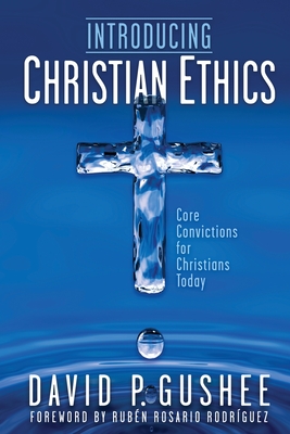 Introducing Christian Ethics: Core Convictions for Christians Today By David P. Gushee, Rubén Rosario Rodríguez (Foreword by) Cover Image